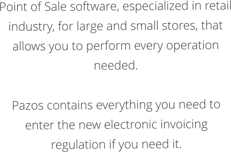 Point of Sale software, especialized in retail industry, for large and small stores, that allows you to perform every operation needed.  Pazos contains everything you need to enter the new electronic invoicing regulation if you need it.