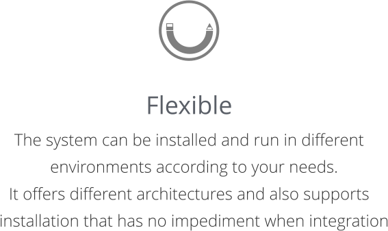 Flexible The system can be installed and run in different environments according to your needs.  It offers different architectures and also supports installation that has no impediment when integration