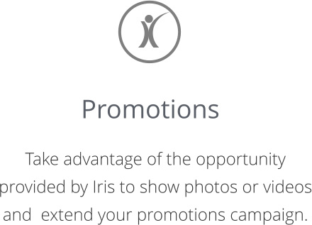 Promotions  	Take advantage of the opportunity provided by Iris to show photos or videos and  extend your promotions campaign.