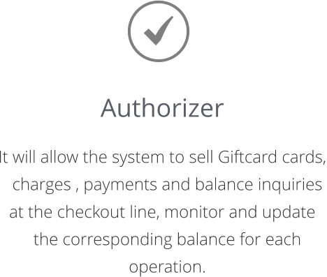 Authorizer  It will allow the system to sell Giftcard cards, charges , payments and balance inquiries  at the checkout line, monitor and update the corresponding balance for each operation.