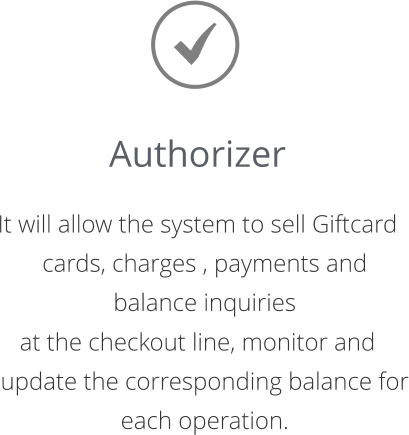 Authorizer  It will allow the system to sell Giftcard cards, charges , payments and balance inquiries  at the checkout line, monitor and update the corresponding balance for each operation.