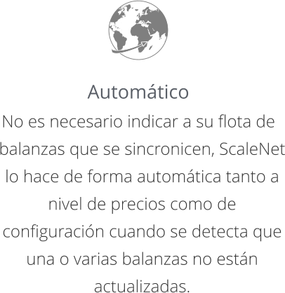 Automático No es necesario indicar a su flota de balanzas que se sincronicen, ScaleNet lo hace de forma automática tanto a nivel de precios como de configuración cuando se detecta que una o varias balanzas no están actualizadas.